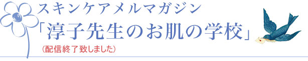 スキンケアメルマガジン 「淳子先生のお肌の学校」（毎週無料配信）